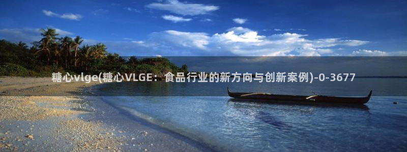糖心vlog在线观看糖心：糖心vlge(糖心VLGE：食品行