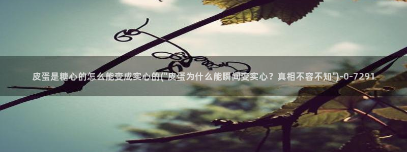 糖心vlog下载心糖：皮蛋是糖心的怎么能变成实心的(\
